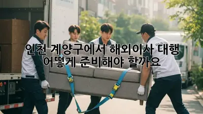 인천 계양구에서 해외이사 대행, 어떻게 준비해야 할까요?