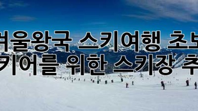 겨울왕국 스키여행: 초보 스키어를 위한 스키장 추천