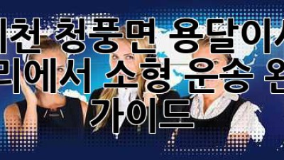 제천 청풍면 용달이사🚚 도리에서 소형 운송 완벽 가이드✨