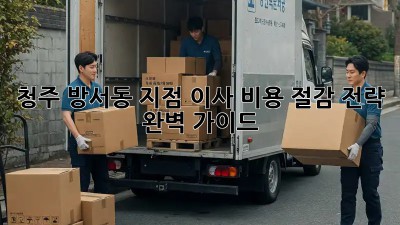 청주 방서동 지점 이사, 비용 절감 전략 완벽 가이드!